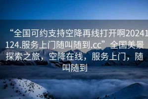 “全國可約支持空降再線打開啊20241124.服務上門隨叫隨到.cc”全國美景探索之旅，空降在線，服務上門，隨叫隨到