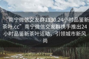 “南寧微信交友群1130.24小時品鑒新茶葉.cc”南寧微信交友群攜手推出24小時品鑒新茶葉活動，引領城市新風尚