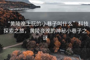 “黃陵晚上玩的小巷子叫什么”科技探索之旅，黃陵夜晚的神秘小巷子之謎
