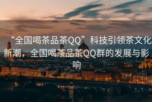 “全國喝茶品茶QQ”科技引領茶文化新潮，全國喝茶品茶QQ群的發展與影響