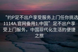 “約P足不出戶享受服務(wù)上門任你挑選1114A.官網(wǎng)備用1.中國”足不出戶享受上門服務(wù)，中國現(xiàn)代化生活的便捷之旅