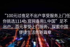 “100元過夜足不出戶享受服務(wù)上門任你挑選1114b.官網(wǎng)備用1.中國”足不出戶，百元享受上門服務(wù)，探索中國便捷生活的新篇章