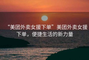 “美團外賣女援下單”美團外賣女援下單，便捷生活的新力量