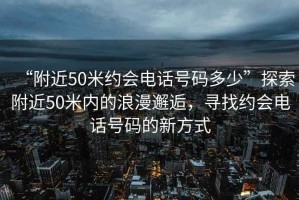 “附近50米約會電話號碼多少”探索附近50米內(nèi)的浪漫邂逅，尋找約會電話號碼的新方式