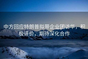 中方回應特朗普擬帶企業團訪華，積極評價，期待深化合作
