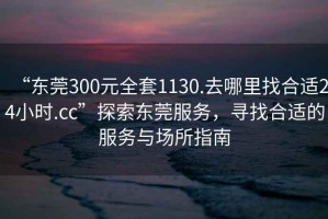 “東莞300元全套1130.去哪里找合適24小時.cc”探索東莞服務，尋找合適的服務與場所指南