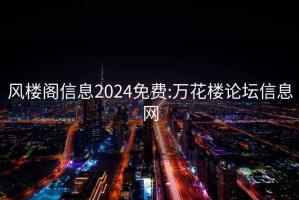 風(fēng)樓閣信息2024免費(fèi):萬花樓論壇信息網(wǎng)