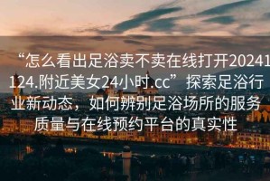 “怎么看出足浴賣不賣在線打開20241124.附近美女24小時(shí).cc”探索足浴行業(yè)新動(dòng)態(tài)，如何辨別足浴場(chǎng)所的服務(wù)質(zhì)量與在線預(yù)約平臺(tái)的真實(shí)性