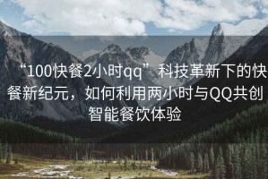 “100快餐2小時qq”科技革新下的快餐新紀元，如何利用兩小時與QQ共創智能餐飲體驗