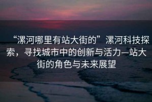 “漯河哪里有站大街的”漯河科技探索，尋找城市中的創(chuàng)新與活力—站大街的角色與未來展望