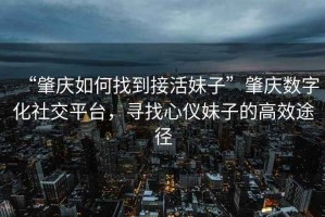 “肇慶如何找到接活妹子”肇慶數字化社交平臺，尋找心儀妹子的高效途徑