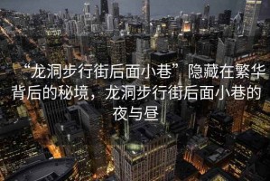 “龍洞步行街后面小巷”隱藏在繁華背后的秘境，龍洞步行街后面小巷的夜與晝