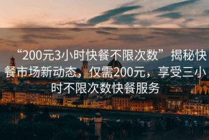 “200元3小時快餐不限次數”揭秘快餐市場新動態，僅需200元，享受三小時不限次數快餐服務