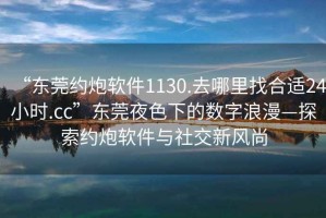 “東莞約炮軟件1130.去哪里找合適24小時.cc”東莞夜色下的數(shù)字浪漫—探索約炮軟件與社交新風尚