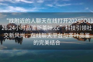 “找附近的人聊天在線打開2024DD1126.24小時品鑒新茶葉.cc”科技引領社交新風尚，在線聊天平臺與茶葉品鑒的完美結合