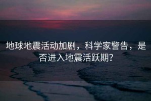 地球地震活動(dòng)加劇，科學(xué)家警告，是否進(jìn)入地震活躍期？