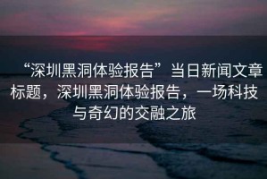 “深圳黑洞體驗報告”當日新聞文章標題，深圳黑洞體驗報告，一場科技與奇幻的交融之旅