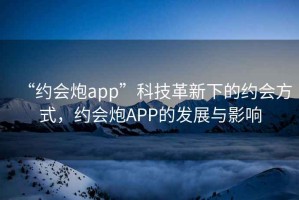 “約會炮app”科技革新下的約會方式，約會炮APP的發展與影響