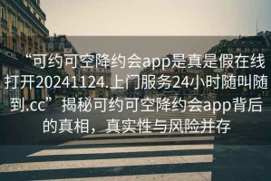 “可約可空降約會(huì)app是真是假在線打開(kāi)20241124.上門(mén)服務(wù)24小時(shí)隨叫隨到.cc”揭秘可約可空降約會(huì)app背后的真相，真實(shí)性與風(fēng)險(xiǎn)并存
