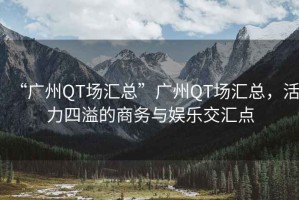 “廣州QT場匯總”廣州QT場匯總，活力四溢的商務(wù)與娛樂交匯點(diǎn)