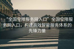 “全國空降服務(wù)網(wǎng)入口”全國空降服務(wù)網(wǎng)入口，構(gòu)建高效智能服務(wù)體系的先鋒力量