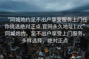 “同城炮約足不出戶享受服務(wù)上門任你挑選絕對正點(diǎn).官網(wǎng)永久地址1.cc”同城炮約，足不出戶享受上門服務(wù)，多樣選擇，絕對正點(diǎn)