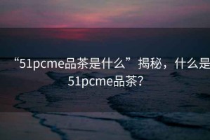 “51pcme品茶是什么”揭秘，什么是51pcme品茶？