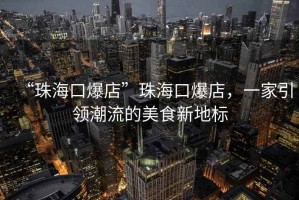 “珠海口爆店”珠海口爆店，一家引領潮流的美食新地標