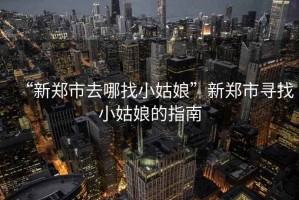 “新鄭市去哪找小姑娘”新鄭市尋找小姑娘的指南