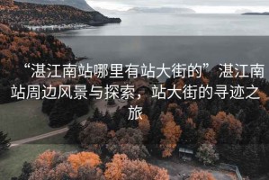 “湛江南站哪里有站大街的”湛江南站周邊風景與探索，站大街的尋跡之旅