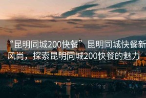 “昆明同城200快餐”昆明同城快餐新風尚，探索昆明同城200快餐的魅力