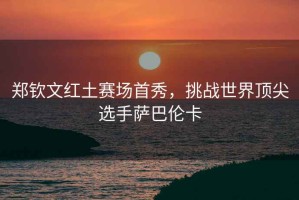 鄭欽文紅土賽場首秀，挑戰世界頂尖選手薩巴倫卡