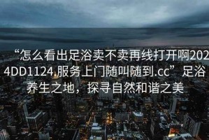 “怎么看出足浴賣不賣再線打開啊2024DD1124.服務上門隨叫隨到.cc”足浴養生之地，探尋自然和諧之美