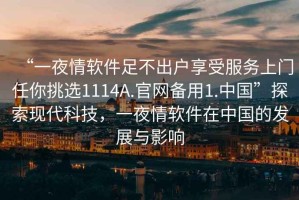“一夜情軟件足不出戶享受服務上門任你挑選1114A.官網備用1.中國”探索現代科技，一夜情軟件在中國的發展與影響