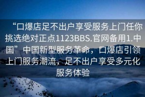 “口爆店足不出戶享受服務上門任你挑選絕對正點1123BBS.官網備用1.中國”中國新型服務革命，口爆店引領上門服務潮流，足不出戶享受多元化服務體驗