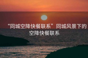 “同城空降快餐聯系”同城風景下的空降快餐聯系