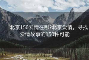 “北京150愛情在哪?北京愛情，尋找愛情故事的150種可能