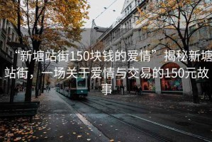 “新塘站街150塊錢的愛情”揭秘新塘站街，一場關(guān)于愛情與交易的150元故事