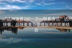 “達州快餐200一次vx聯系方式”達州快餐，品味美食與便捷服務的完美結合