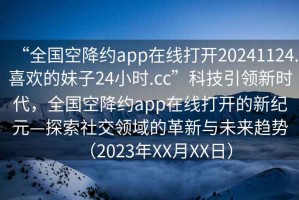 “全國空降約app在線打開20241124.喜歡的妹子24小時.cc”科技引領新時代，全國空降約app在線打開的新紀元—探索社交領域的革新與未來趨勢（2023年XX月XX日）