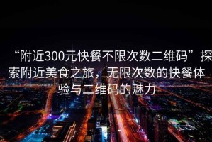 “附近300元快餐不限次數二維碼”探索附近美食之旅，無限次數的快餐體驗與二維碼的魅力