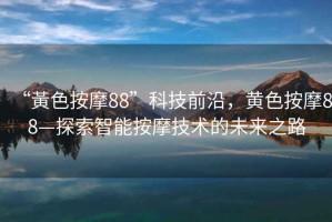 “黃色按摩88”科技前沿，黃色按摩88—探索智能按摩技術的未來之路