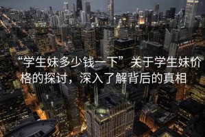 “學生妹多少錢一下”關于學生妹價格的探討，深入了解背后的真相