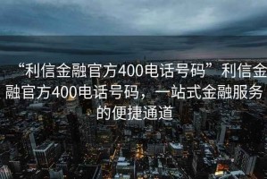 “利信金融官方400電話號碼”利信金融官方400電話號碼，一站式金融服務的便捷通道