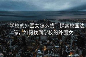 “學校的外圍女怎么找”探索校園邊緣，如何找到學校的外圍女