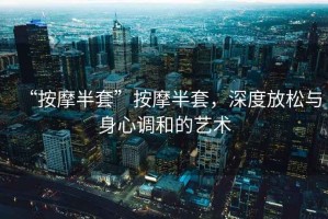 “按摩半套”按摩半套，深度放松與身心調和的藝術