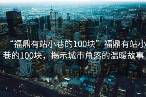 “福鼎有站小巷的100塊”福鼎有站小巷的100塊，揭示城市角落的溫暖故事