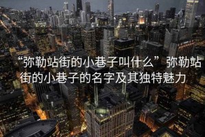 “彌勒站街的小巷子叫什么”彌勒站街的小巷子的名字及其獨特魅力