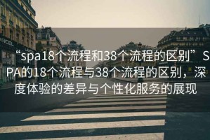 “spa18個流程和38個流程的區別”SPA的18個流程與38個流程的區別，深度體驗的差異與個性化服務的展現