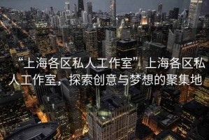 “上海各區私人工作室”上海各區私人工作室，探索創意與夢想的聚集地